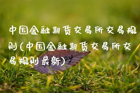 中国金融期货交易所交易规则(中国金融期货交易所交易规则最新)