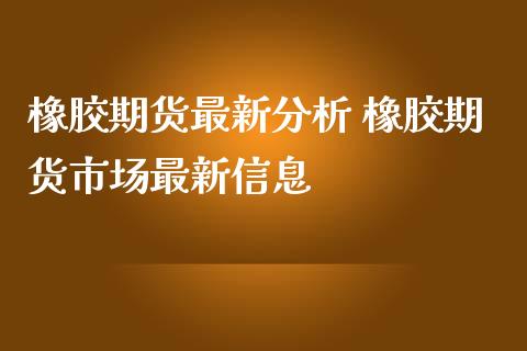 橡胶期货最新分析 橡胶期货市场最新信息