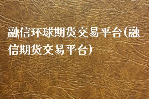 融信环球期货交易平台(融信期货交易平台)