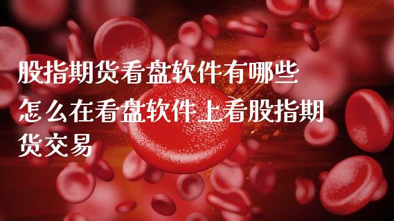 股指期货看盘软件有哪些 怎么在看盘软件上看股指期货交易