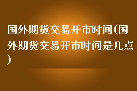 国外期货交易开市时间(国外期货交易开市时间是几点)