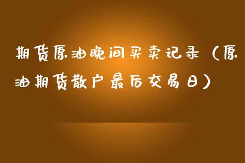期货原油晚间买卖记录（原油期货散户最后交易日）