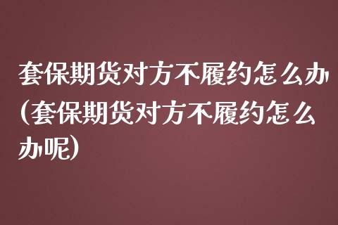 套保期货对方不履约怎么办(套保期货对方不履约怎么办呢)