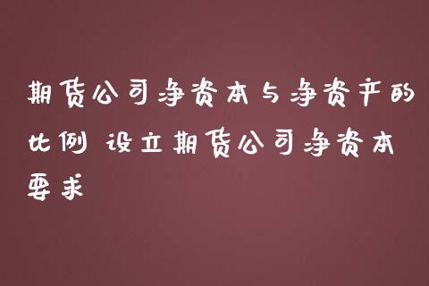 期货公司净资本与净资产的比例 设立期货公司净资本要求