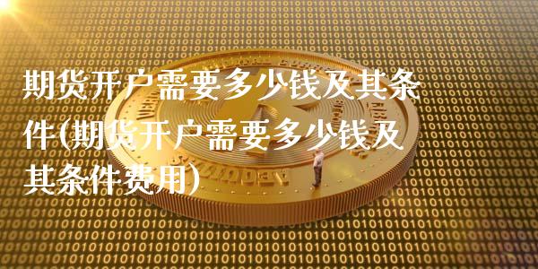 期货开户需要多少钱及其条件(期货开户需要多少钱及其条件费用)