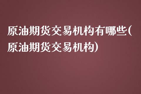 原油期货交易机构有哪些(原油期货交易机构)