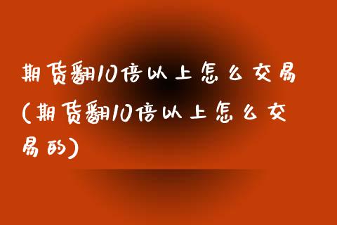 期货翻10倍以上怎么交易(期货翻10倍以上怎么交易的)