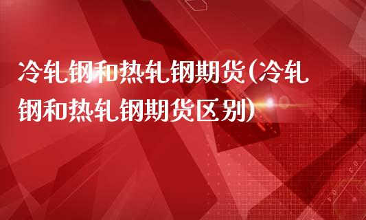冷轧钢和热轧钢期货(冷轧钢和热轧钢期货区别)