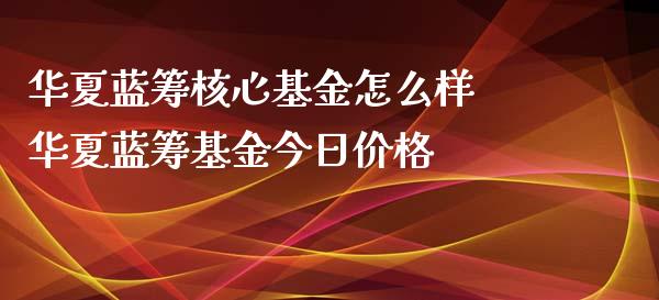 华夏蓝筹核心基金怎么样 华夏蓝筹基金今日价格