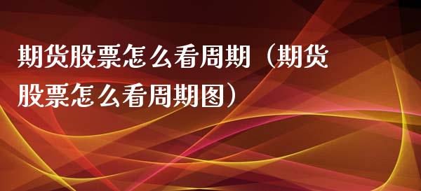 期货股票怎么看周期（期货股票怎么看周期图）