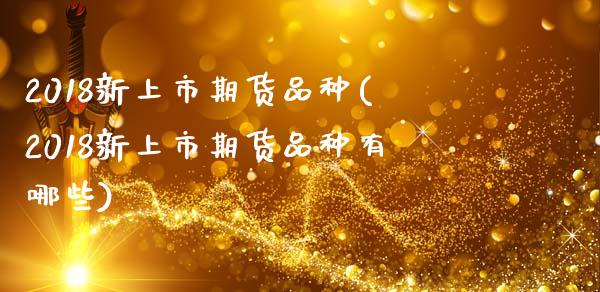 2018新上市期货品种(2018新上市期货品种有哪些)
