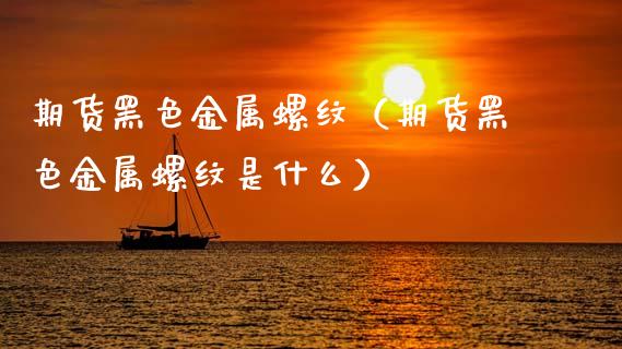 期货黑色金属螺纹（期货黑色金属螺纹是什么）