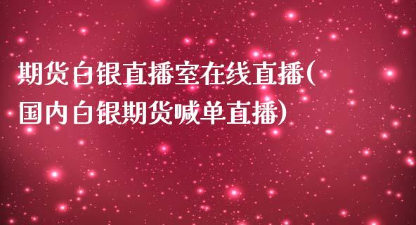 期货白银直播室在线直播(国内白银期货喊单直播)