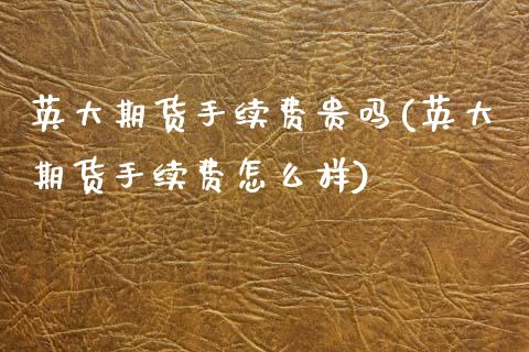 英大期货手续费贵吗(英大期货手续费怎么样)