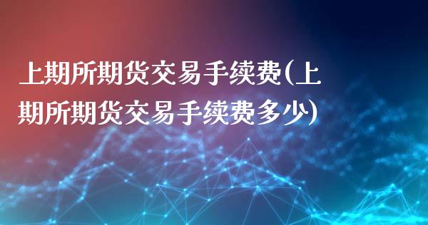 上期所期货交易手续费(上期所期货交易手续费多少)