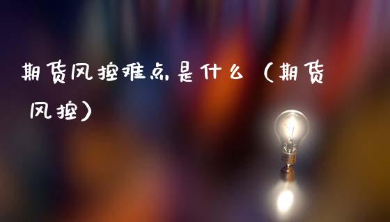 期货风控难点是什么（期货 风控）