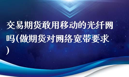 交易期货敢用移动的光纤网吗(做期货对网络宽带要求)