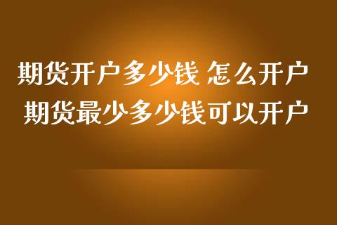 期货开户多少钱 怎么开户 期货最少多少钱可以开户