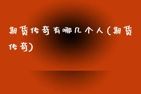 期货传奇有哪几个人(期货传奇)