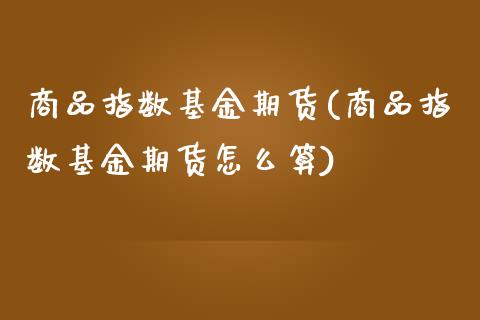 商品指数基金期货(商品指数基金期货怎么算)