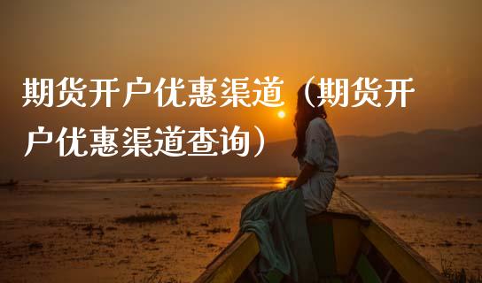 期货开户优惠渠道（期货开户优惠渠道查询）