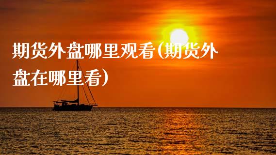 期货外盘哪里观看(期货外盘在哪里看)