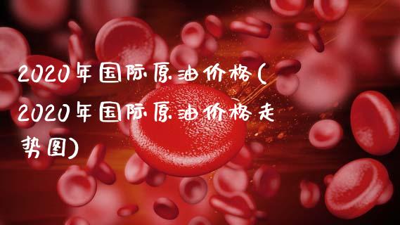 2020年国际原油价格(2020年国际原油价格走势图)