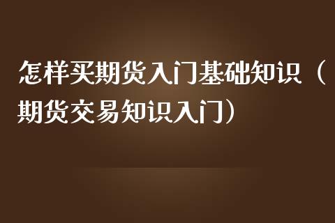 怎样买期货入门基础知识（期货交易知识入门）