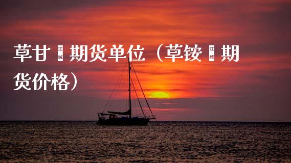 草甘期货单位（草铵期货价格）