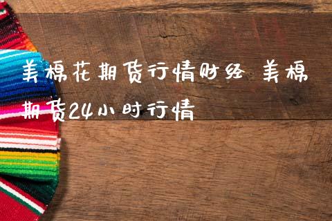 美棉花期货行情财经 美棉期货24小时行情