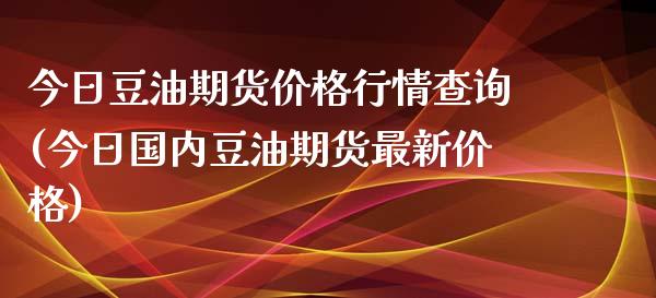 今日豆油期货价格行情查询(今日国内豆油期货最新价格)