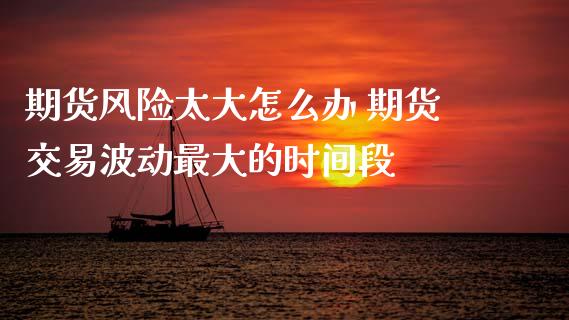 期货风险太大怎么办 期货交易波动最大的时间段