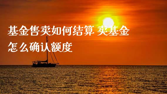 基金售卖如何结算 卖基金怎么确认额度