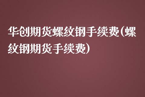 华创期货螺纹钢手续费(螺纹钢期货手续费)