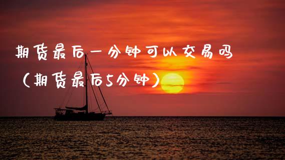 期货最后一分钟可以交易吗（期货最后5分钟）