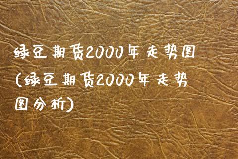 绿豆期货2000年走势图(绿豆期货2000年走势图分析)