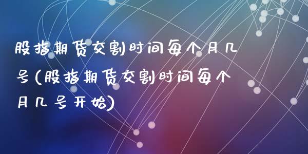 股指期货交割时间每个月几号(股指期货交割时间每个月几号开始)