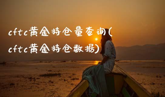 cftc黄金持仓量查询(cftc黄金持仓数据)