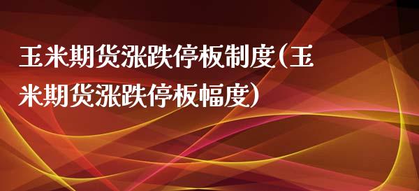 玉米期货涨跌停板制度(玉米期货涨跌停板幅度)