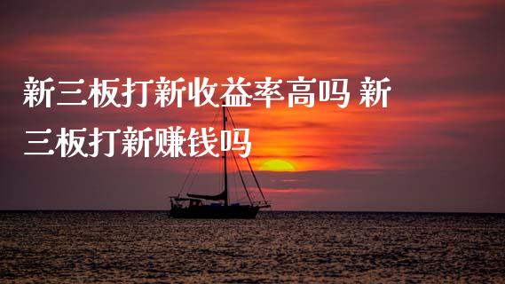 新三板打新收益率高吗 新三板打新赚钱吗