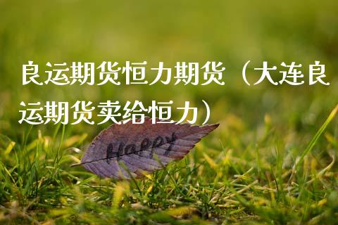 良运期货恒力期货（大连良运期货卖给恒力）