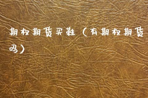 期权期货买鞋（有期权期货吗）