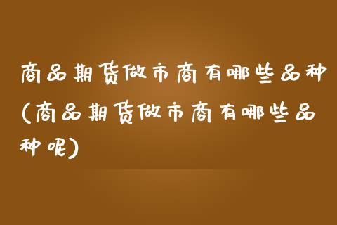 商品期货做市商有哪些品种(商品期货做市商有哪些品种呢)