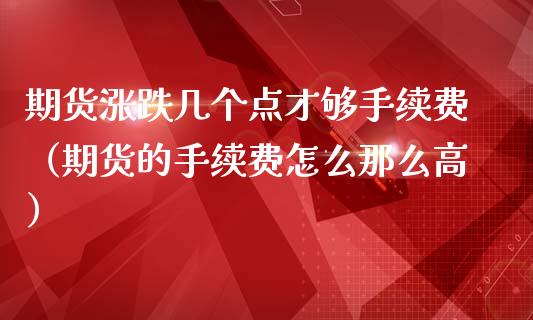 期货涨跌几个点才够手续费（期货的手续费怎么那么高）