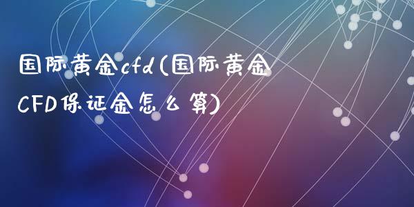 国际黄金cfd(国际黄金CFD保证金怎么算)