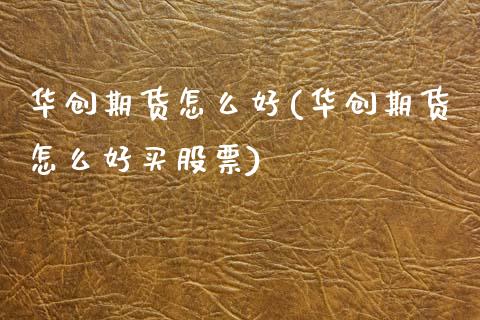 华创期货怎么好(华创期货怎么好买股票)