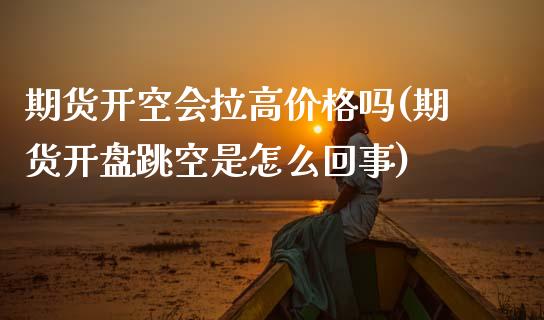 期货开空会拉高价格吗(期货开盘跳空是怎么回事)