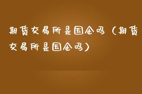 期货交易所是国企吗（期货交易所是国企吗）