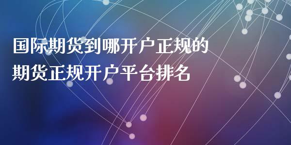 国际期货到哪开户正规的 期货正规开户平台排名