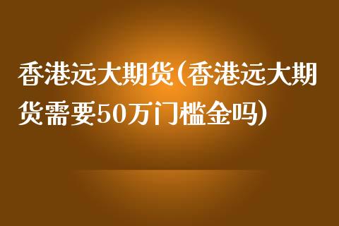 香港远大期货(香港远大期货需要50万门槛金吗)_期货理财_第1张_宇龙理财网 香港远大期货(香港远大期货需要50万门槛金吗)_https://www.dglong8.com_期货理财_第1张